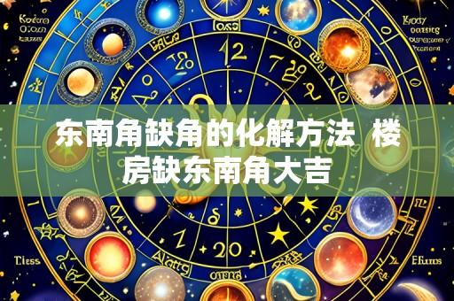 东南角缺角的化解方法  楼房缺东南角大吉