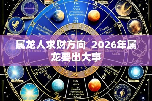 属龙人求财方向 2026年属龙要出大事