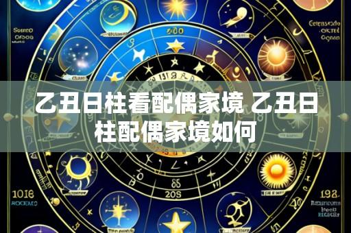 乙丑日柱看配偶家境 乙丑日柱配偶家境如何