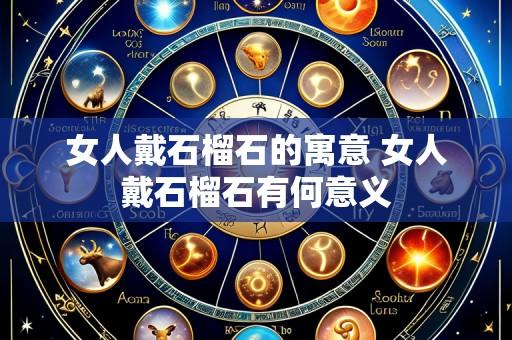 女人戴石榴石的寓意 女人戴石榴石有何意义
