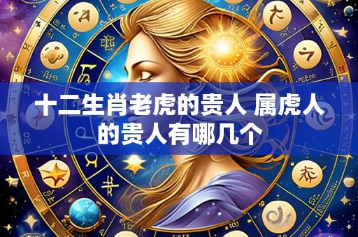 十二生肖老虎的贵人 属虎人的贵人有哪几个