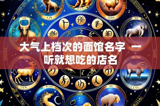 大气上档次的面馆名字 一听就想吃的店名