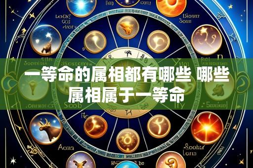 一等命的属相都有哪些 哪些属相属于一等命