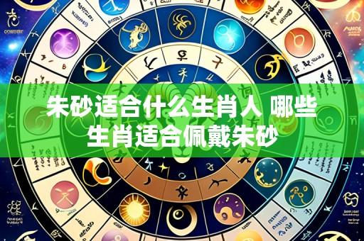 朱砂适合什么生肖人 哪些生肖适合佩戴朱砂