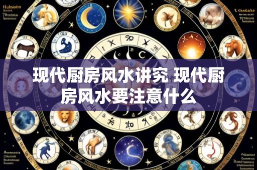 现代厨房风水讲究 现代厨房风水要注意什么