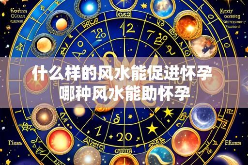 什么样的风水能促进怀孕 哪种风水能助怀孕