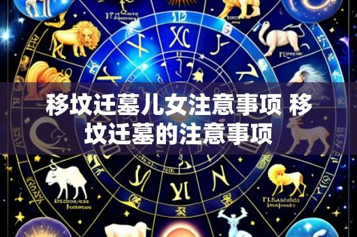 移坟迁墓儿女注意事项 移坟迁墓的注意事项