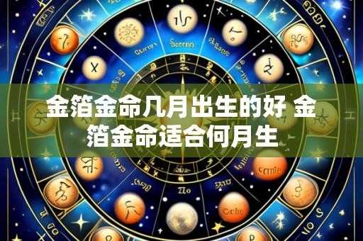 金箔金命几月出生的好 金箔金命适合何月生