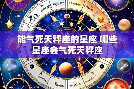 能气死天秤座的星座 哪些星座会气死天秤座