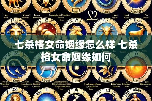 七杀格女命姻缘怎么样 七杀格女命姻缘如何