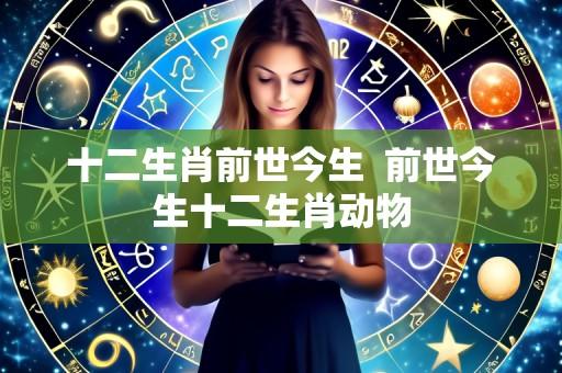 十二生肖前世今生  前世今生十二生肖动物