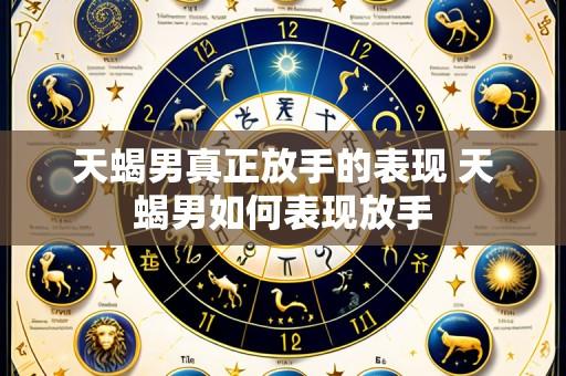 天蝎男真正放手的表现 天蝎男如何表现放手