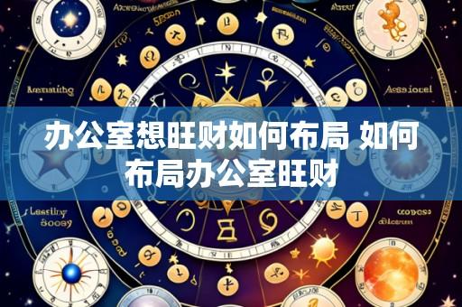 办公室想旺财如何布局 如何布局办公室旺财