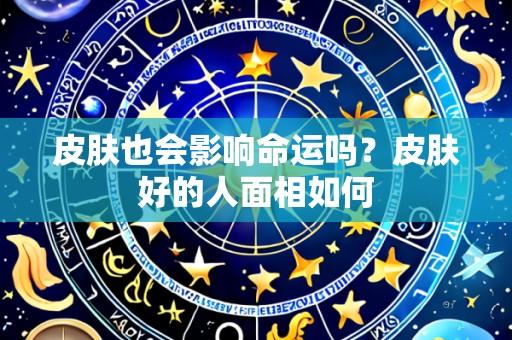 皮肤也会影响命运吗？皮肤好的人面相如何