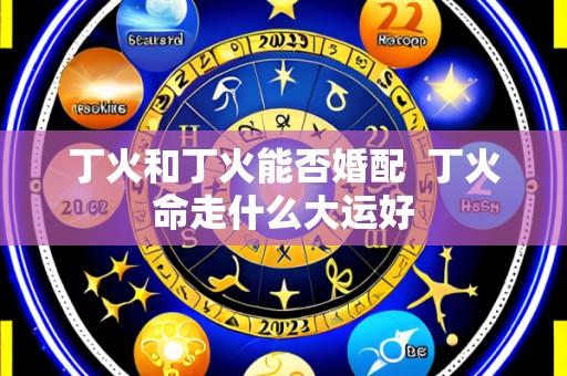丁火和丁火能否婚配  丁火命走什么大运好