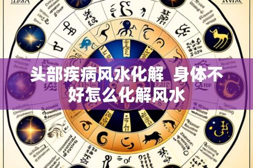头部疾病风水化解  身体不好怎么化解风水