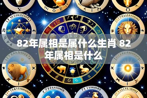 82年属相是属什么生肖 82年属相是什么