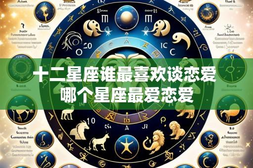 十二星座谁最喜欢谈恋爱 哪个星座最爱恋爱