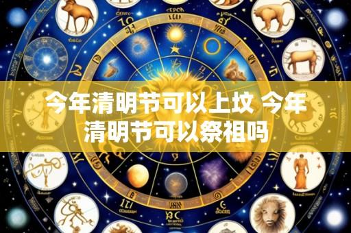 今年清明节可以上坟 今年清明节可以祭祖吗