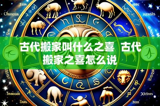 古代搬家叫什么之喜  古代搬家之喜怎么说