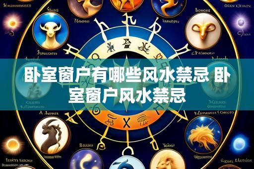 卧室窗户有哪些风水禁忌 卧室窗户风水禁忌