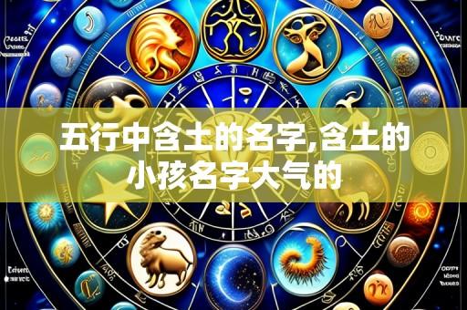 五行中含土的名字,含土的小孩名字大气的