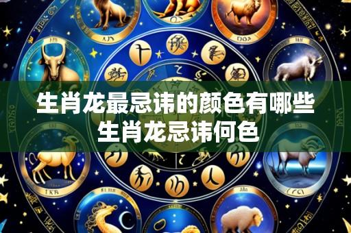 生肖龙最忌讳的颜色有哪些 生肖龙忌讳何色
