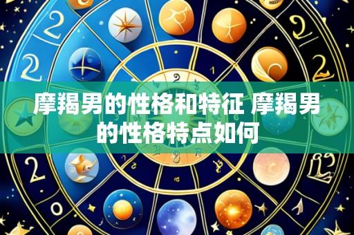 摩羯男的性格和特征 摩羯男的性格特点如何