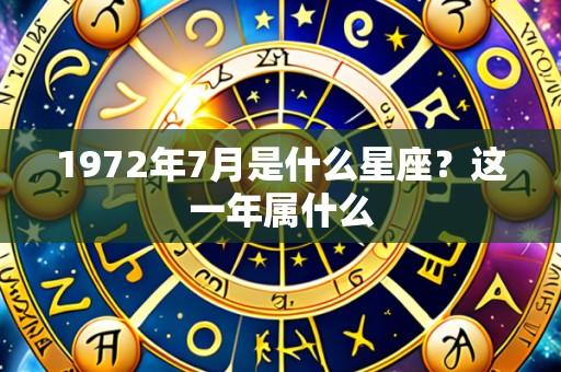 1972年7月是什么星座？这一年属什么