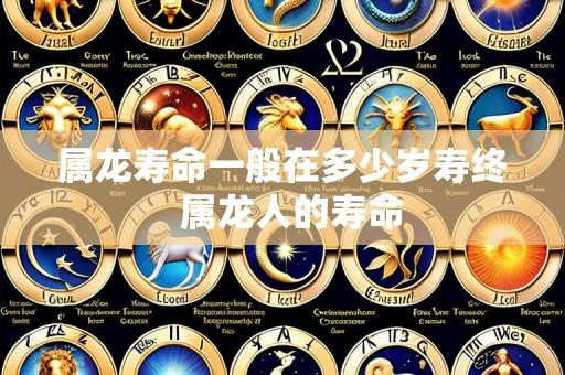 属龙寿命一般在多少岁寿终  属龙人的寿命