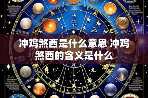 冲鸡煞西是什么意思 冲鸡煞西的含义是什么