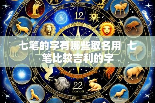 七笔的字有哪些取名用  七笔比较吉利的字