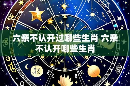 六亲不认开过哪些生肖 六亲不认开哪些生肖