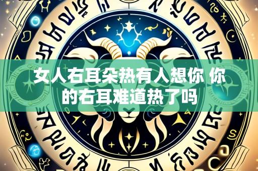 女人右耳朵热有人想你 你的右耳难道热了吗