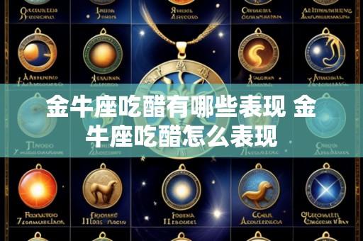 金牛座吃醋有哪些表现 金牛座吃醋怎么表现
