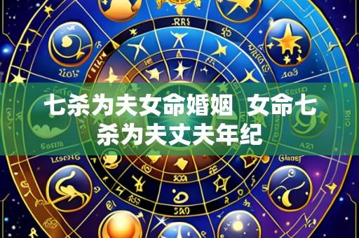 七杀为夫女命婚姻 女命七杀为夫丈夫年纪