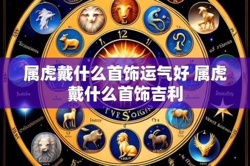 属虎戴什么首饰运气好 属虎戴什么首饰吉利
