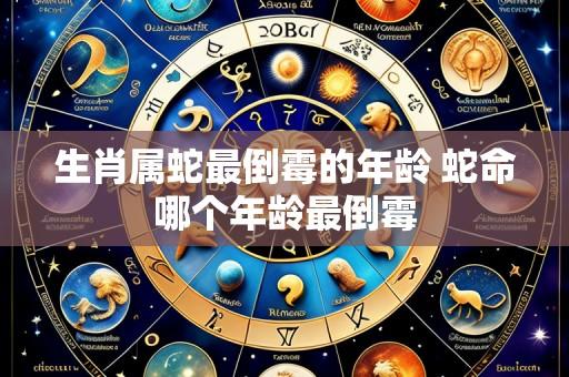 生肖属蛇最倒霉的年龄 蛇命哪个年龄最倒霉