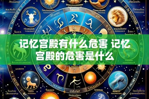 记忆宫殿有什么危害 记忆宫殿的危害是什么