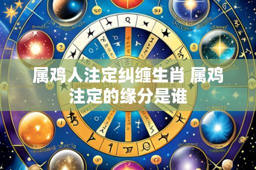 属鸡人注定纠缠生肖 属鸡注定的缘分是谁