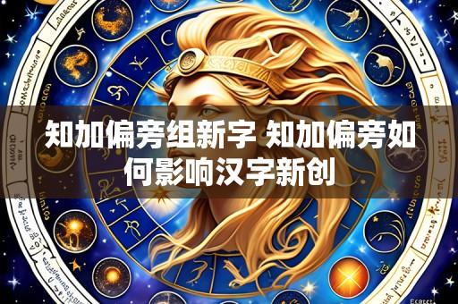 知加偏旁组新字 知加偏旁如何影响汉字新创