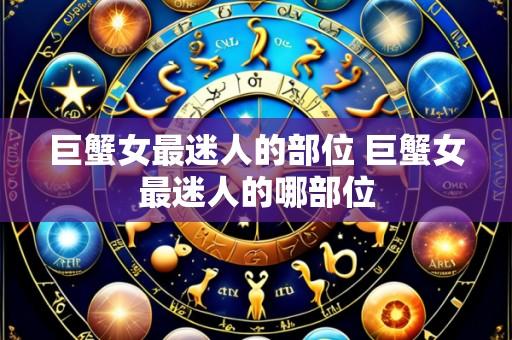 巨蟹女最迷人的部位 巨蟹女最迷人的哪部位