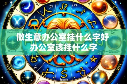 做生意办公室挂什么字好 办公室该挂什么字