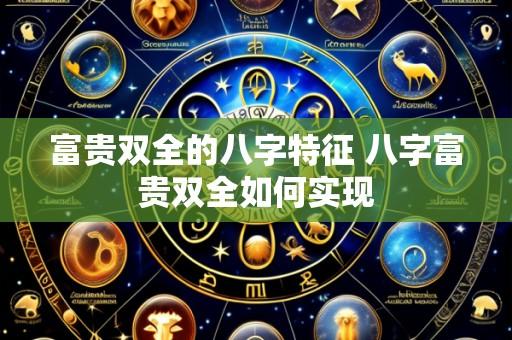 富贵双全的八字特征 八字富贵双全如何实现