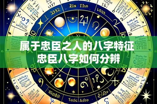 属于忠臣之人的八字特征 忠臣八字如何分辨