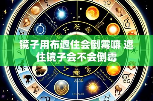 镜子用布遮住会倒霉嘛 遮住镜子会不会倒霉