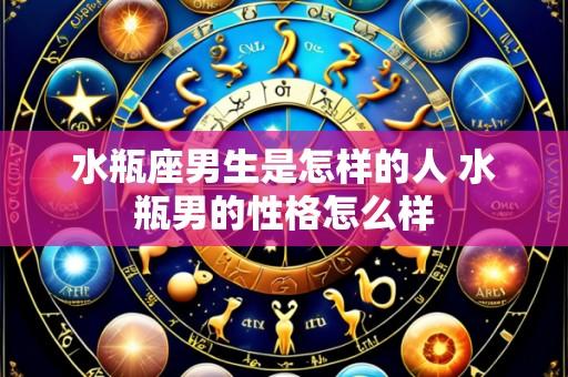 水瓶座男生是怎样的人 水瓶男的性格怎么样