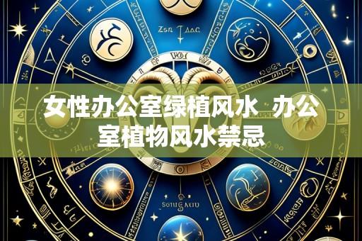 女性办公室绿植风水  办公室植物风水禁忌