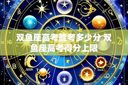 双鱼座高考能考多少分 双鱼座高考得分上限