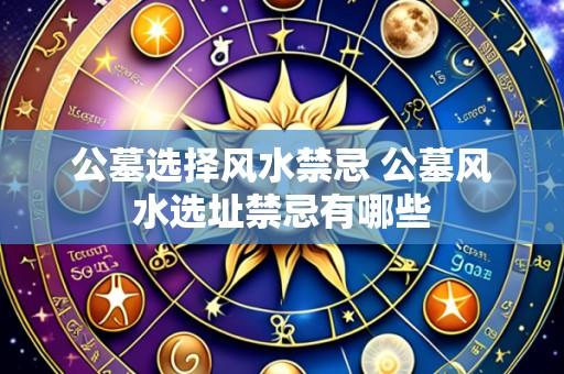 公墓选择风水禁忌 公墓风水选址禁忌有哪些